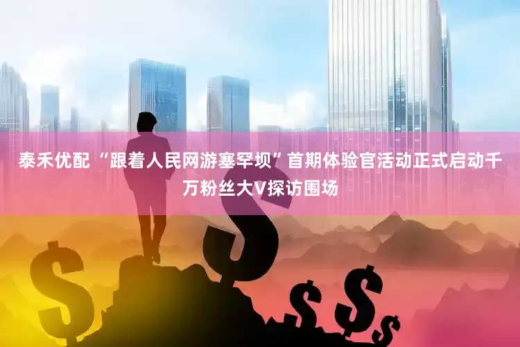 泰禾优配 “跟着人民网游塞罕坝”首期体验官活动正式启动千万粉丝大V探访围场