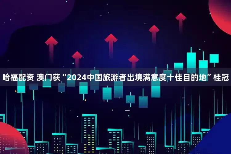 哈福配资 澳门获“2024中国旅游者出境满意度十佳目的地”桂冠