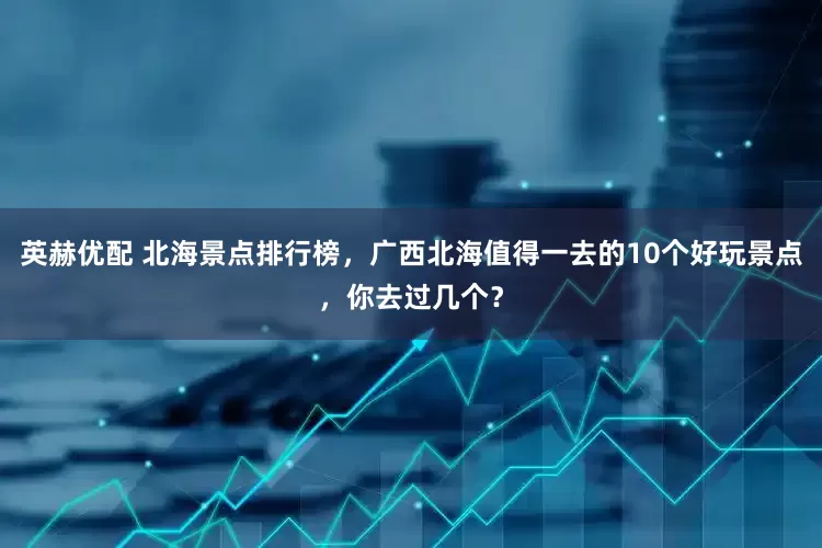 英赫优配 北海景点排行榜，广西北海值得一去的10个好玩景点，你去过几个？