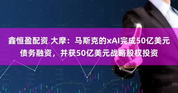 鑫恒盈配资 大摩：马斯克的xAI完成50亿美元债务融资，并获50亿美元战略股权投资