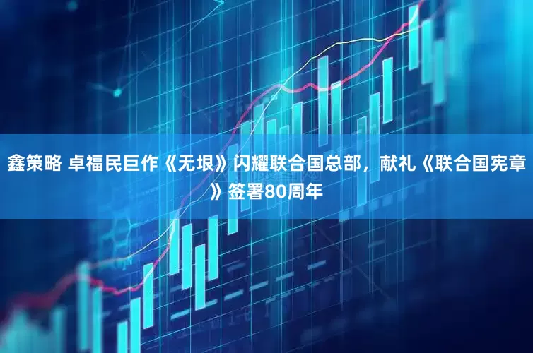 鑫策略 卓福民巨作《无垠》闪耀联合国总部，献礼《联合国宪章》签署80周年