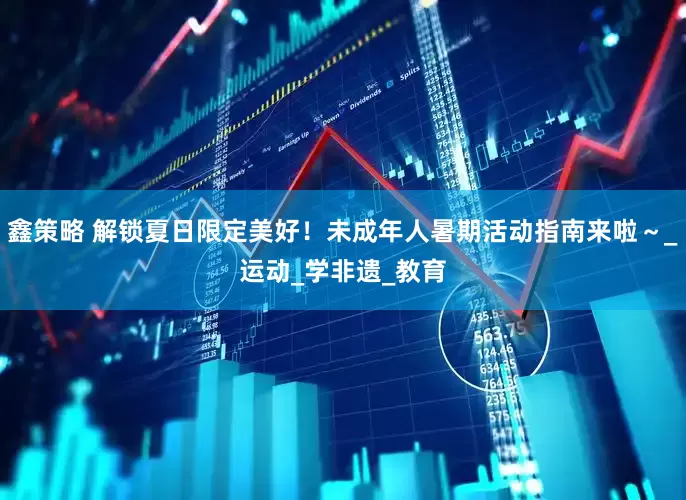 鑫策略 解锁夏日限定美好！未成年人暑期活动指南来啦～_运动_学非遗_教育