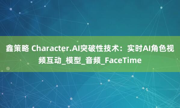鑫策略 Character.AI突破性技术：实时AI角色视频互动_模型_音频_FaceTime