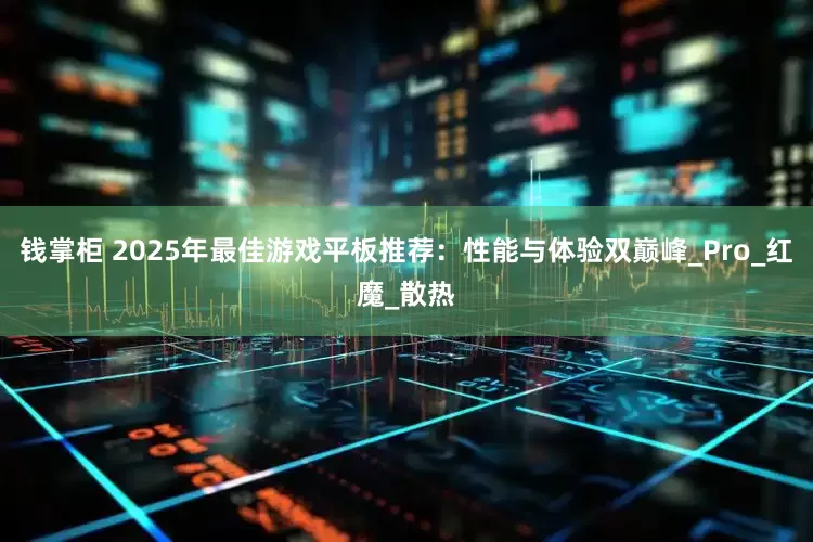 钱掌柜 2025年最佳游戏平板推荐：性能与体验双巅峰_Pro_红魔_散热