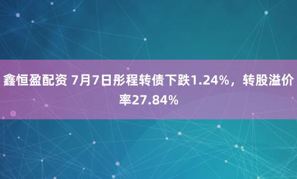 鑫恒盈配资 7月7日彤程转债下跌1.24%，转股溢价率27.84%