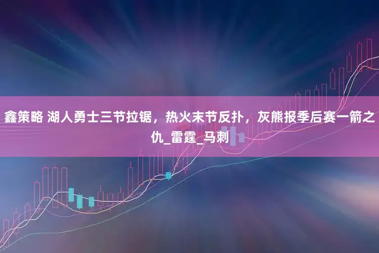 鑫策略 湖人勇士三节拉锯，热火末节反扑，灰熊报季后赛一箭之仇_雷霆_马刺