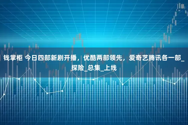 钱掌柜 今日四部新剧开播，优酷两部领先，爱奇艺腾讯各一部_探险_总集_上线