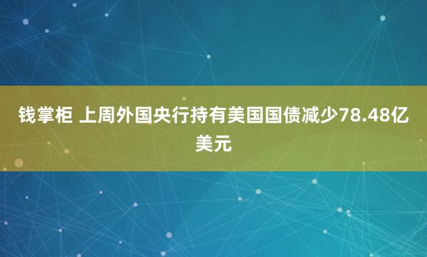 钱掌柜 上周外国央行持有美国国债减少78.48亿美元