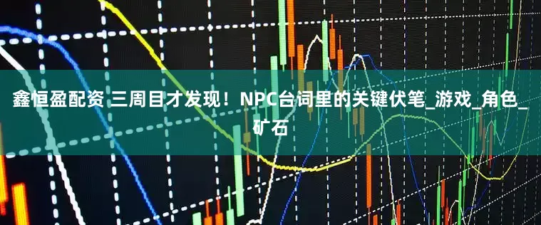 鑫恒盈配资 三周目才发现！NPC台词里的关键伏笔_游戏_角色_矿石