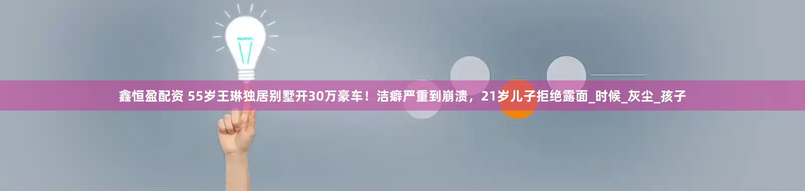 鑫恒盈配资 55岁王琳独居别墅开30万豪车！洁癖严重到崩溃，21岁儿子拒绝露面_时候_灰尘_孩子