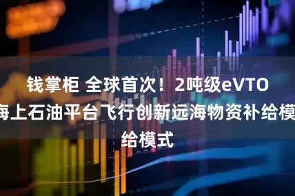 钱掌柜 全球首次！2吨级eVTOL海上石油平台飞行创新远海物资补给模式