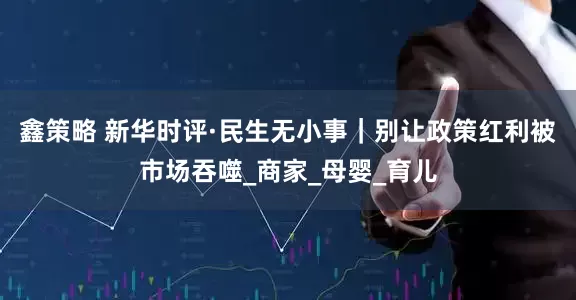 鑫策略 新华时评·民生无小事｜别让政策红利被市场吞噬_商家_母婴_育儿