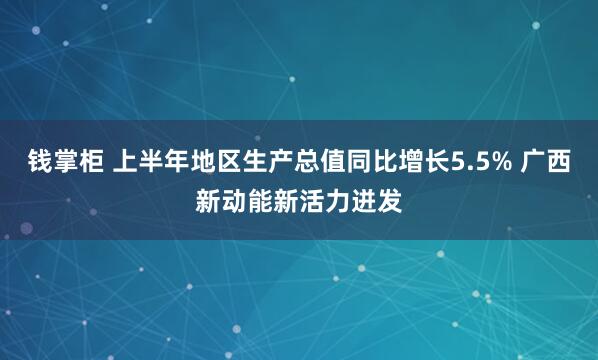 钱掌柜 上半年地区生产总值同比增长5.5% 广西新动能新活力迸发