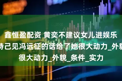 鑫恒盈配资 黄奕不建议女儿进娱乐圈小女孩坚持己见冯远征的话给了她很大动力_外貌_条件_实力