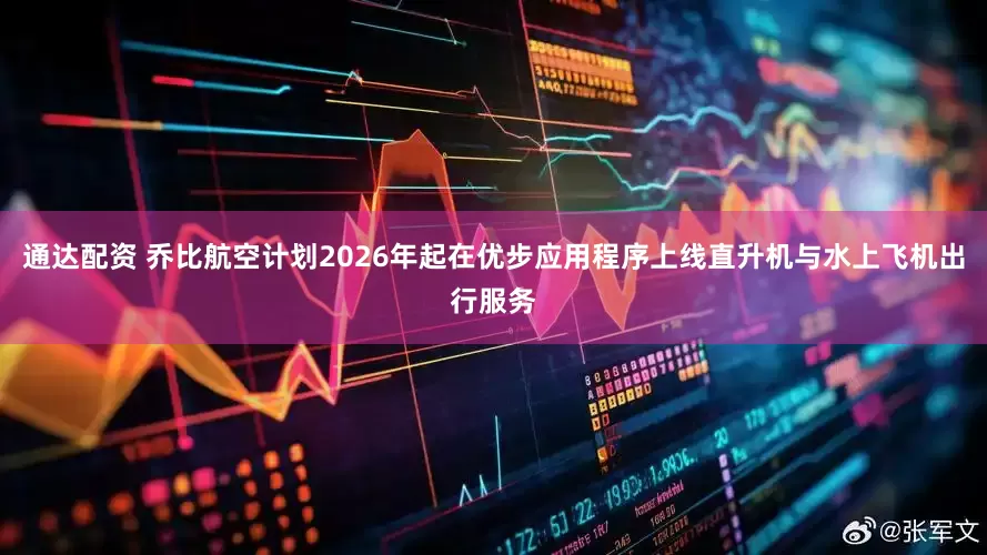 通达配资 乔比航空计划2026年起在优步应用程序上线直升机与水上飞机出行服务