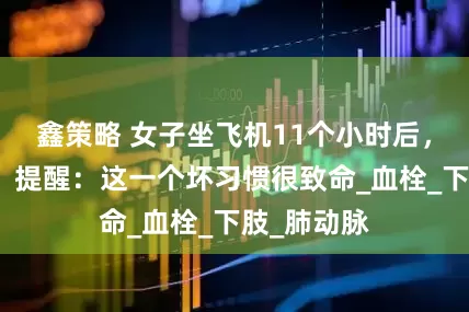 鑫策略 女子坐飞机11个小时后，猝死机场！提醒：这一个坏习惯很致命_血栓_下肢_肺动脉