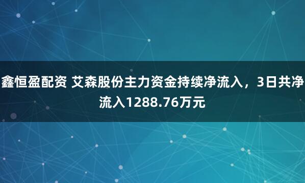 鑫恒盈配资 艾森股份主力资金持续净流入，3日共净流入1288.76万元