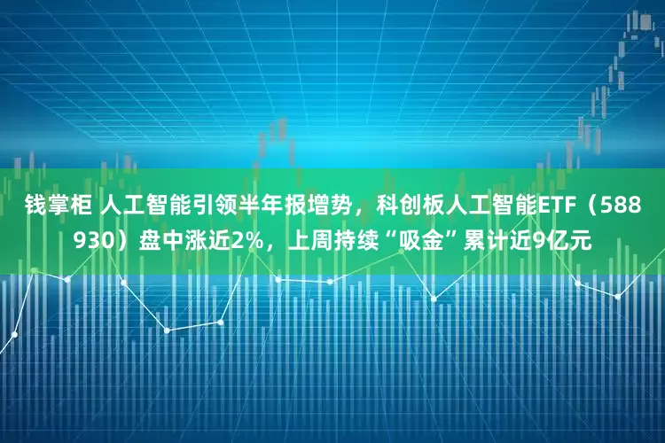 钱掌柜 人工智能引领半年报增势，科创板人工智能ETF（588930）盘中涨近2%，上周持续“吸金”累计近9亿元