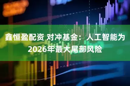 鑫恒盈配资 对冲基金：人工智能为2026年最大尾部风险