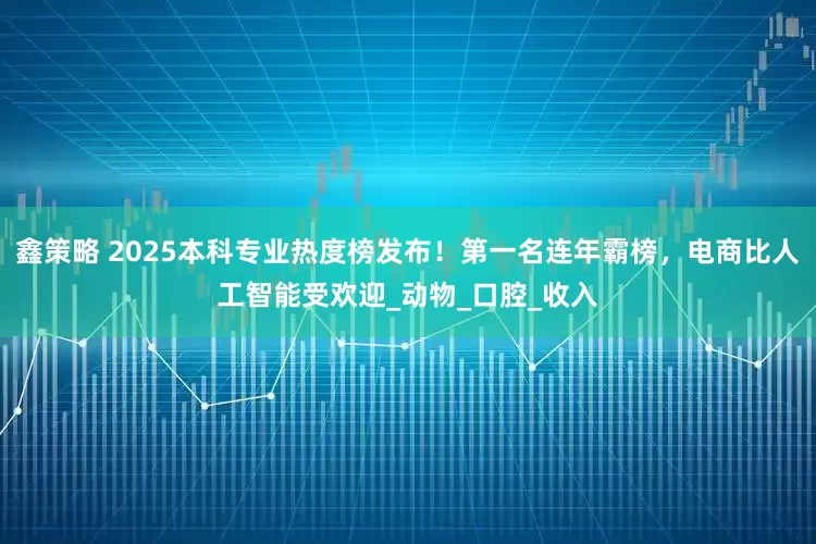 鑫策略 2025本科专业热度榜发布！第一名连年霸榜，电商比人工智能受欢迎_动物_口腔_收入