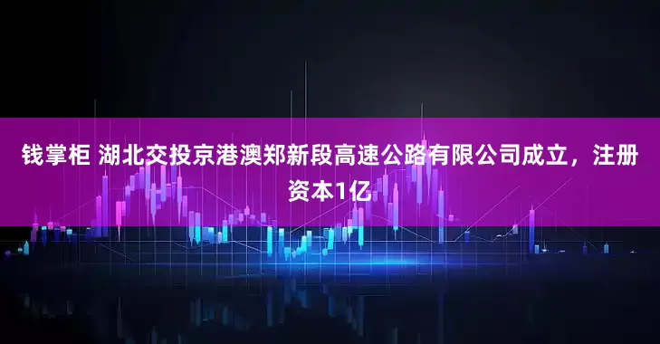 钱掌柜 湖北交投京港澳郑新段高速公路有限公司成立，注册资本1亿
