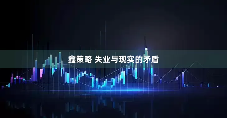 鑫策略 失业与现实的矛盾
