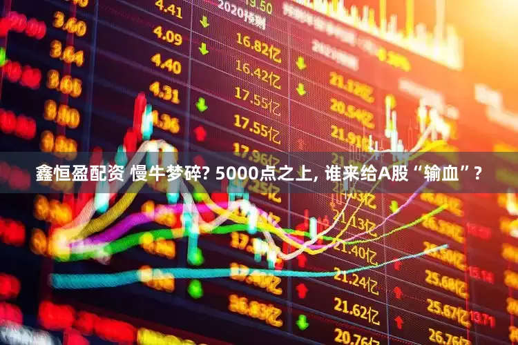 鑫恒盈配资 慢牛梦碎? 5000点之上, 谁来给A股“输血”?