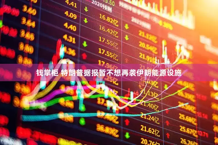 钱掌柜 特朗普据报暂不想再袭伊朗能源设施