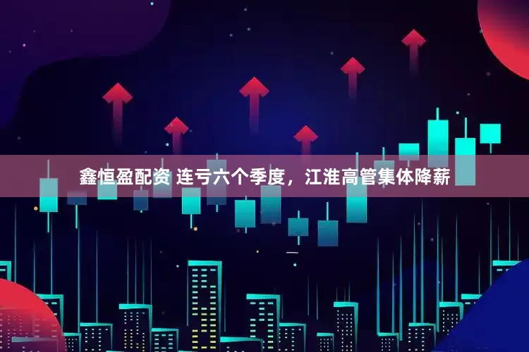 鑫恒盈配资 连亏六个季度，江淮高管集体降薪