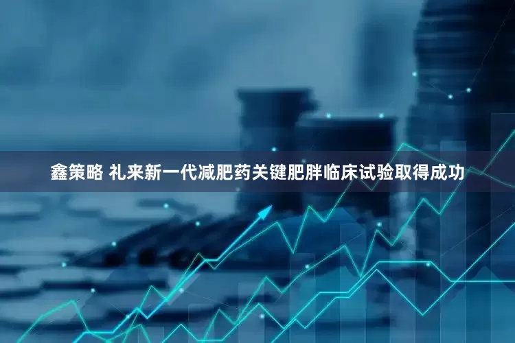 鑫策略 礼来新一代减肥药关键肥胖临床试验取得成功