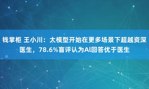 钱掌柜 王小川：大模型开始在更多场景下超越资深医生，78.6%盲评认为Al回答优于医生